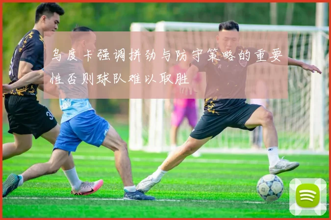乌度卡强调拼劲与防守策略的重要性否则球队难以取胜