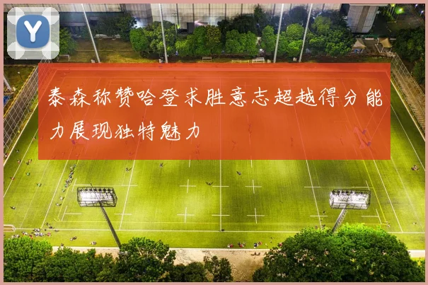 泰森称赞哈登求胜意志超越得分能力展现独特魅力