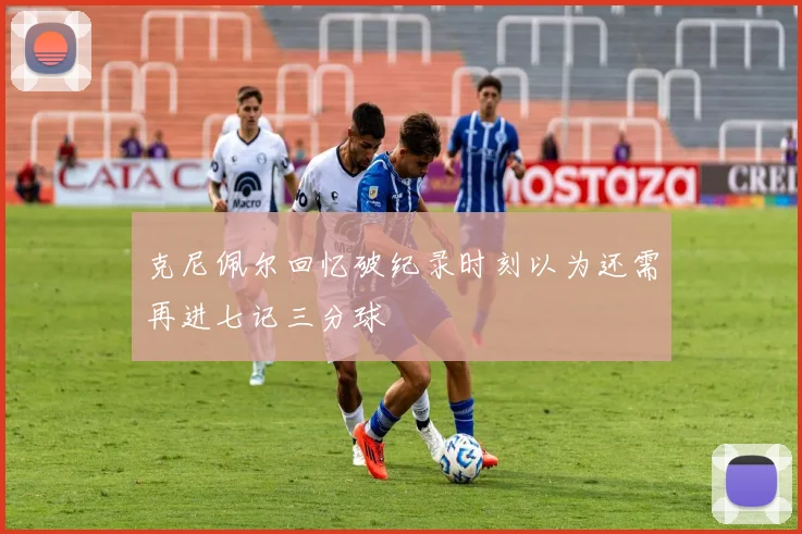 克尼佩尔回忆破纪录时刻以为还需再进七记三分球
