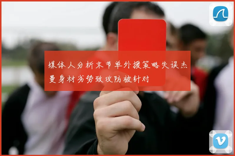 媒体人分析末节单外援策略失误杰曼身材劣势致攻防被针对