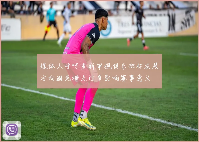 媒体人呼吁重新审视俱乐部杯发展方向避免槽点过多影响赛事意义