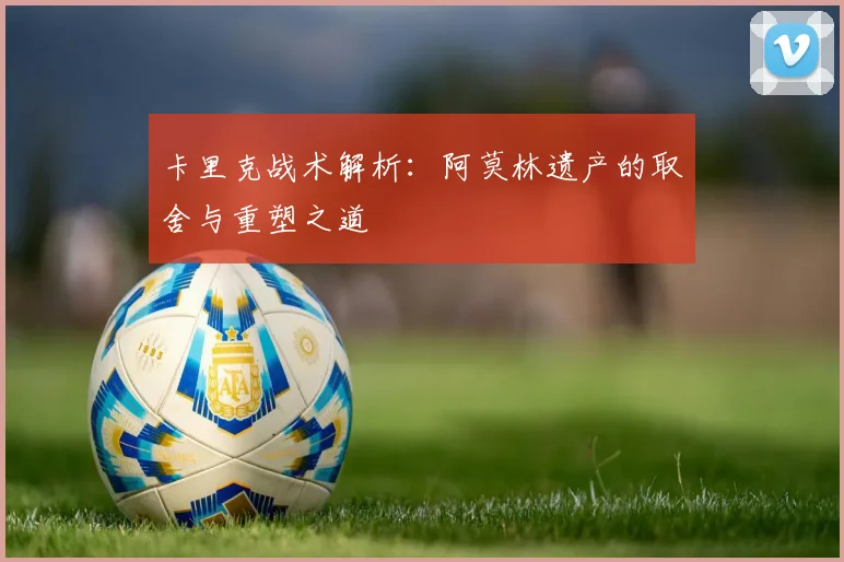 卡里克战术解析：阿莫林遗产的取舍与重塑之道