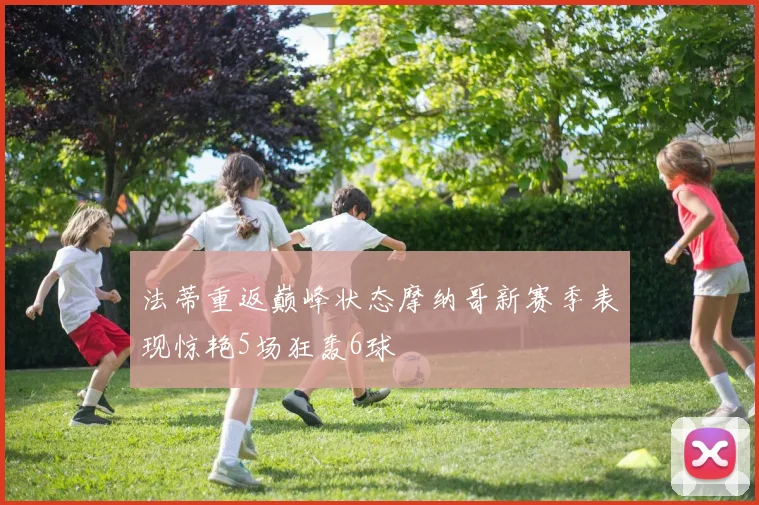 法蒂重返巅峰状态摩纳哥新赛季表现惊艳5场狂轰6球