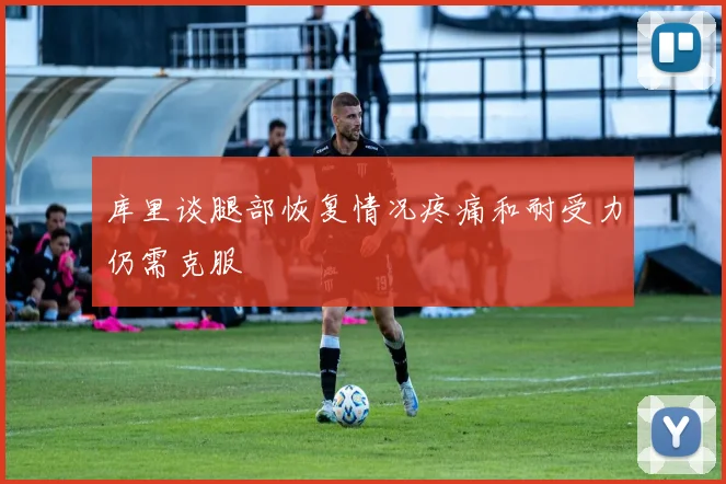 库里谈腿部恢复情况疼痛和耐受力仍需克服