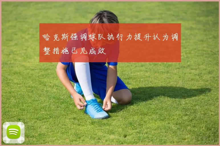 哈克斯强调球队执行力提升认为调整措施已见成效