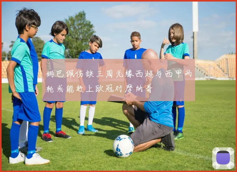 姆巴佩伤缺三周无缘西超与西甲两轮或能赶上欧冠对摩纳哥