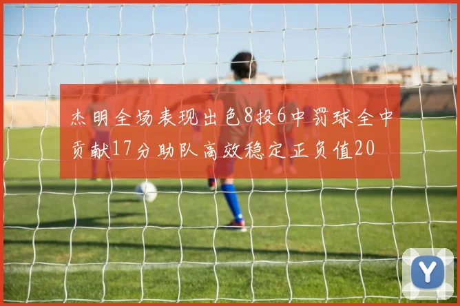 杰明全场表现出色8投6中罚球全中贡献17分助队高效稳定正负值20