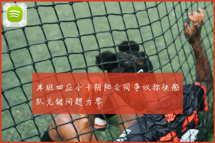 库班回应小卡阴阳合同争议称快船队无错问题为零