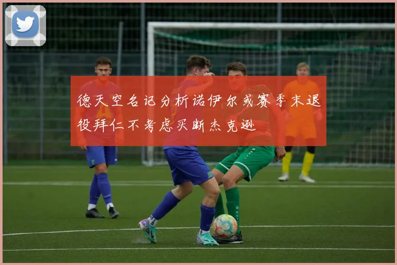 德天空名记分析诺伊尔或赛季末退役拜仁不考虑买断杰克逊