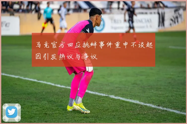 马竞官方回应挑衅事件重申不谈起因引发热议与争议