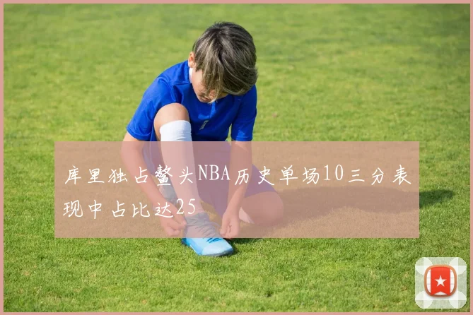 库里独占鳌头NBA历史单场10三分表现中占比达25