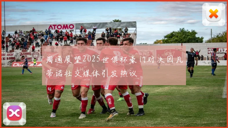 周通展望2025世俱杯豪门对决因凡蒂诺社交媒体引发热议