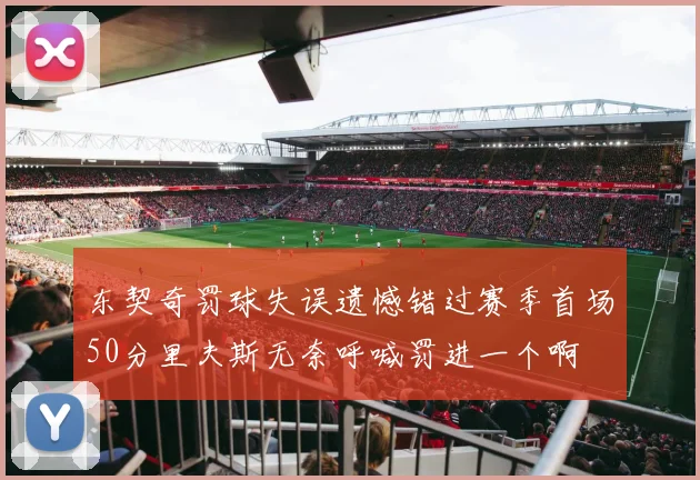 东契奇罚球失误遗憾错过赛季首场50分里夫斯无奈呼喊罚进一个啊