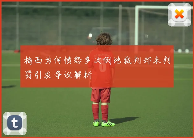 梅西为何愤怒多次倒地裁判却未判罚引发争议解析