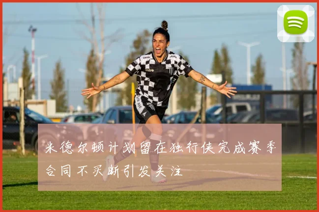 米德尔顿计划留在独行侠完成赛季合同不买断引发关注