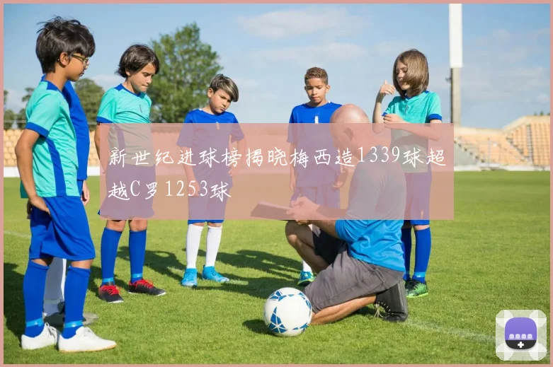 新世纪进球榜揭晓梅西造1339球超越C罗1253球