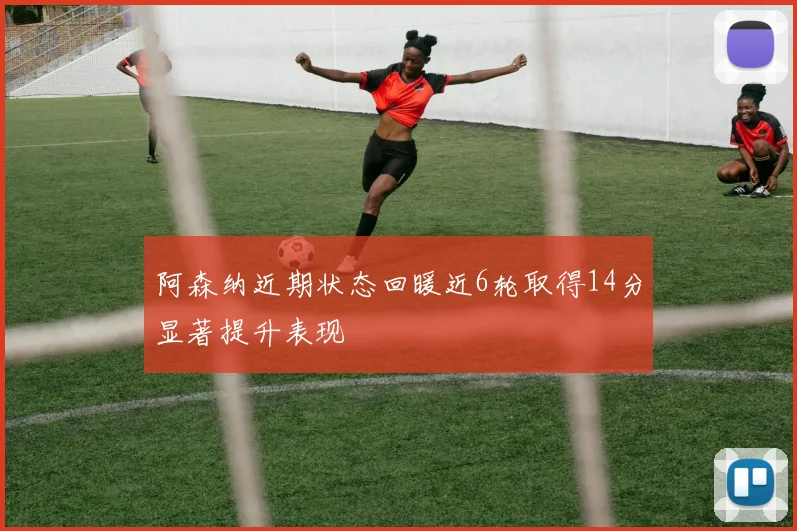 阿森纳近期状态回暖近6轮取得14分显著提升表现