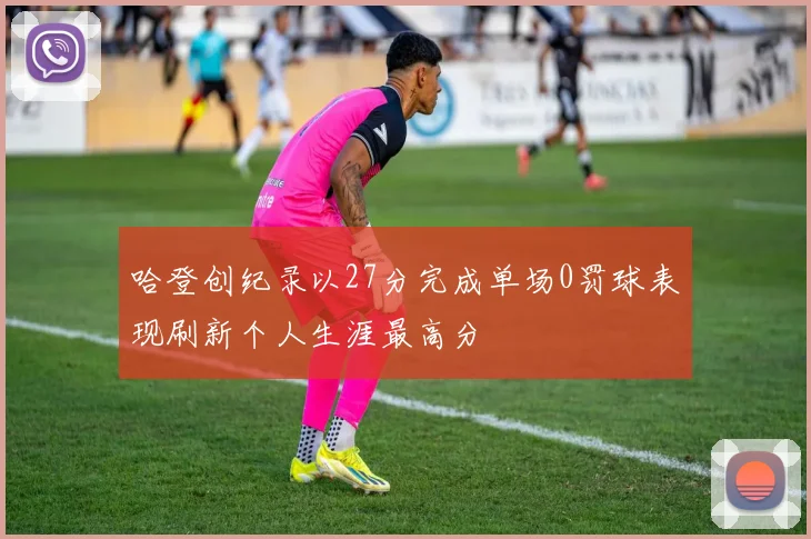 哈登创纪录以27分完成单场0罚球表现刷新个人生涯最高分