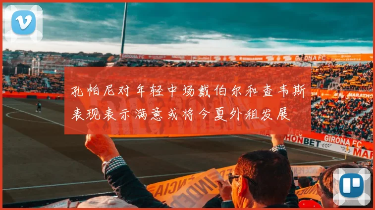 孔帕尼对年轻中场戴伯尔和查韦斯表现表示满意或将今夏外租发展