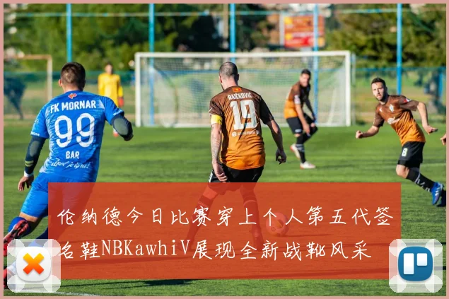 伦纳德今日比赛穿上个人第五代签名鞋NBKawhiV展现全新战靴风采