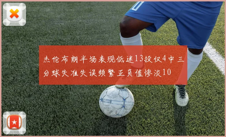 杰伦布朗半场表现低迷13投仅4中三分球失准失误频繁正负值惨淡10