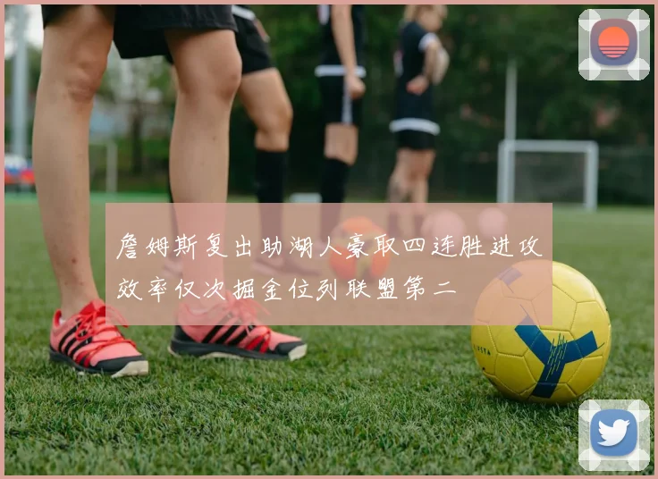 詹姆斯复出助湖人豪取四连胜进攻效率仅次掘金位列联盟第二