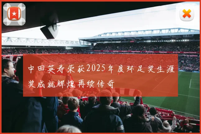 中田英寿荣获2025年度环足奖生涯奖成就辉煌再续传奇