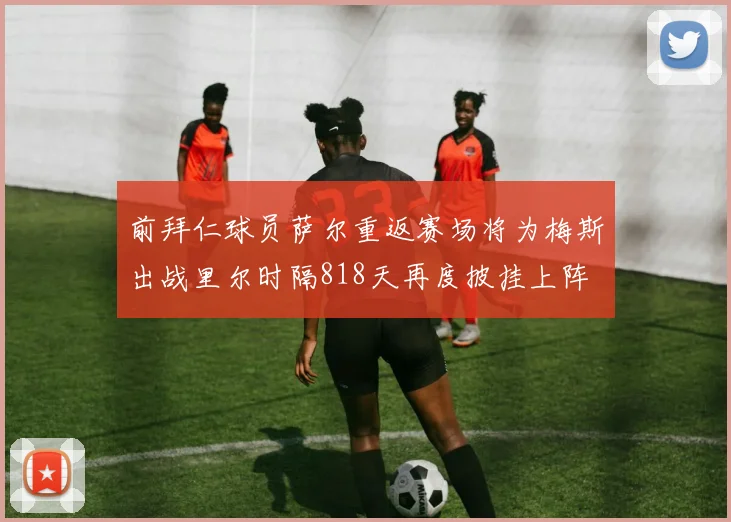 前拜仁球员萨尔重返赛场将为梅斯出战里尔时隔818天再度披挂上阵