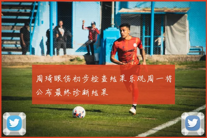 周琦眼伤初步检查结果乐观周一将公布最终诊断结果
