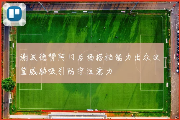 谢泼德赞阿门后场搭档能力出众攻筐威胁吸引防守注意力