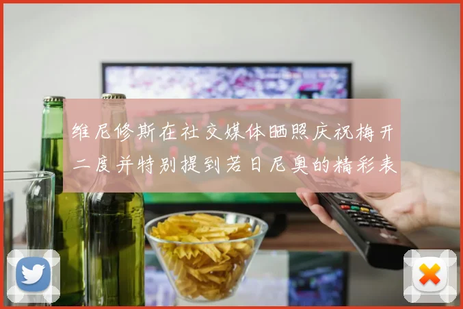 维尼修斯在社交媒体晒照庆祝梅开二度并特别提到若日尼奥的精彩表现