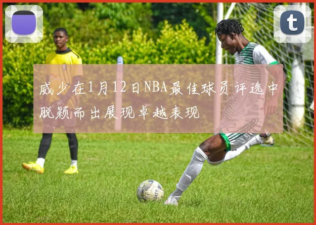 威少在1月12日NBA最佳球员评选中脱颖而出展现卓越表现