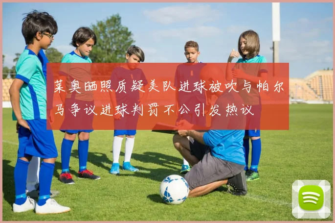 莱奥晒照质疑美队进球被吹与帕尔马争议进球判罚不公引发热议