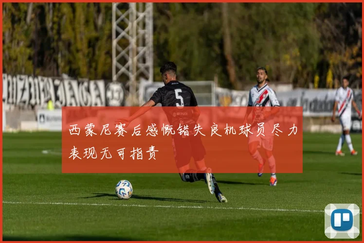 西蒙尼赛后感慨错失良机球员尽力表现无可指责