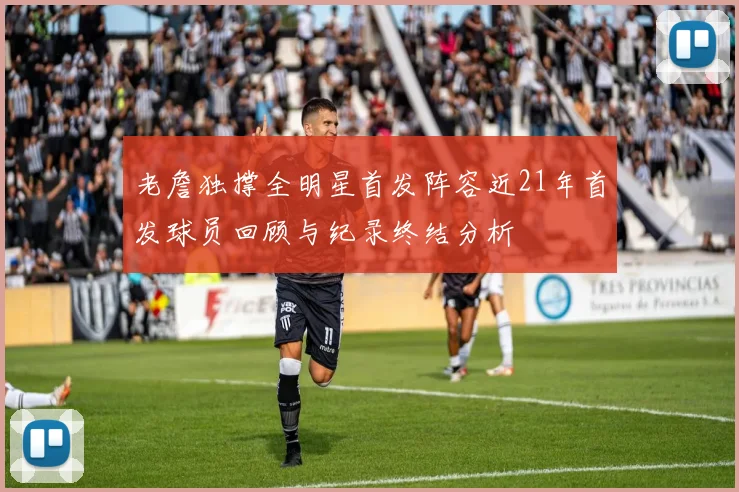 老詹独撑全明星首发阵容近21年首发球员回顾与纪录终结分析