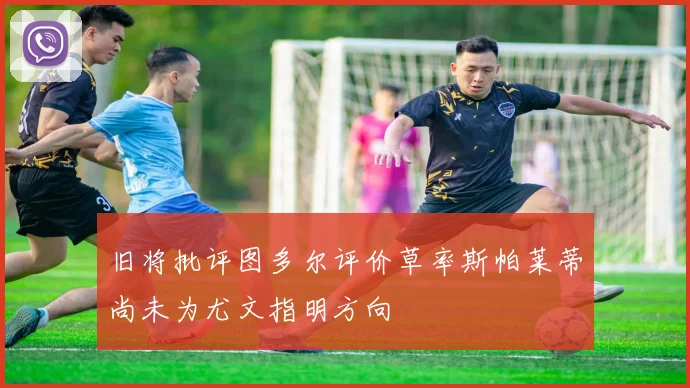 旧将批评图多尔评价草率斯帕莱蒂尚未为尤文指明方向
