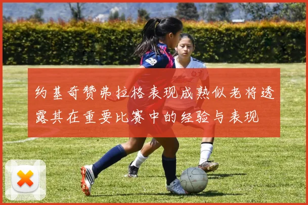 约基奇赞弗拉格表现成熟似老将透露其在重要比赛中的经验与表现