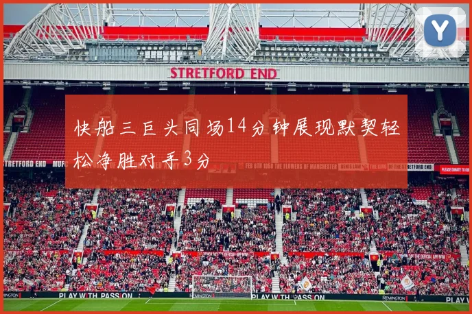 快船三巨头同场14分钟展现默契轻松净胜对手3分